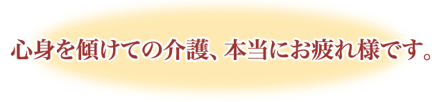 心身を傾けての介護、本当にお疲れ様です。