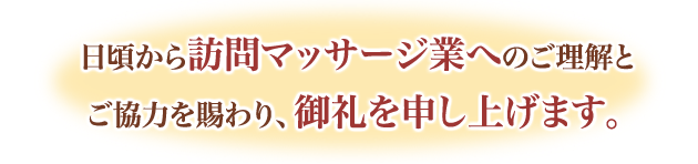 日頃から訪問マッサージ業へのご理解とご協力を賜わり、御礼を申し上げます。