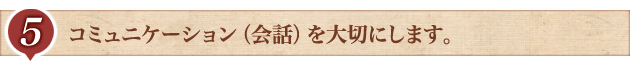 5.コミュニケーション（会話）を大切にします。