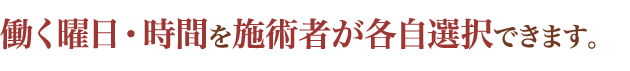 働く曜日・時間を施術者が各自選択できます。