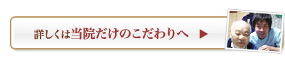 詳しくは当院だけのこだわりへ